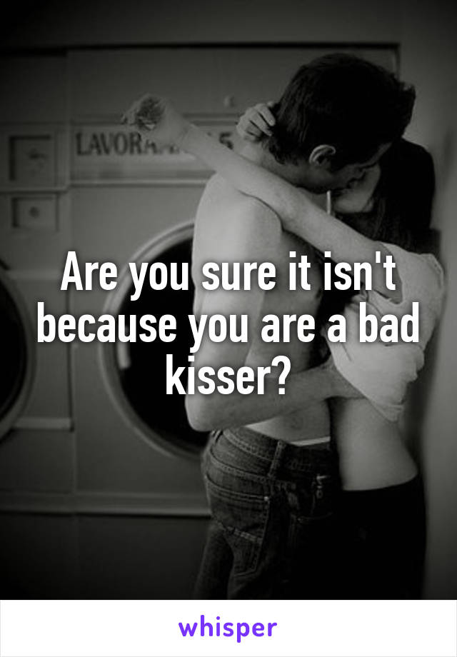 Are you sure it isn't because you are a bad kisser?