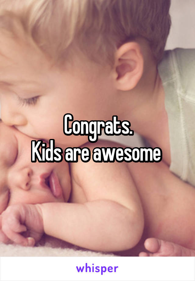 Congrats.
Kids are awesome 