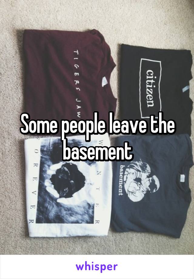 Some people leave the basement