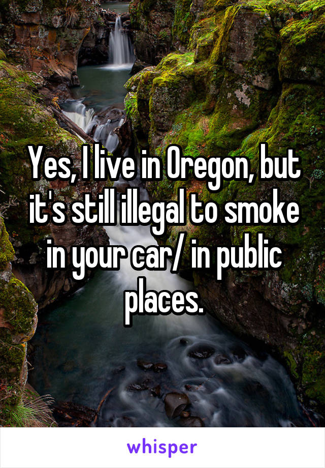 Yes, I live in Oregon, but it's still illegal to smoke in your car/ in public places.