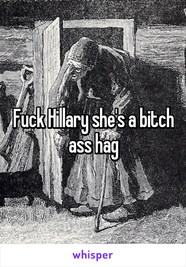 Fuck Hillary she's a bitch ass hag