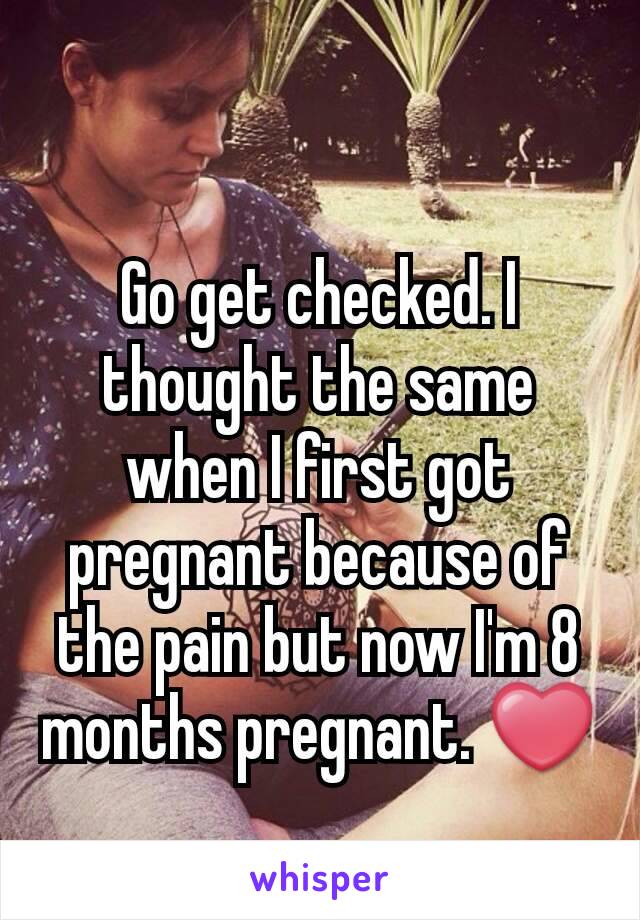 Go get checked. I thought the same when I first got pregnant because of the pain but now I'm 8 months pregnant. ❤