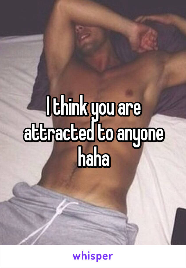 I think you are attracted to anyone haha