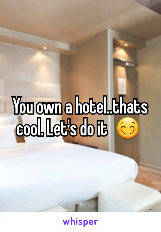 You own a hotel..thats  cool. Let's do it  😊 