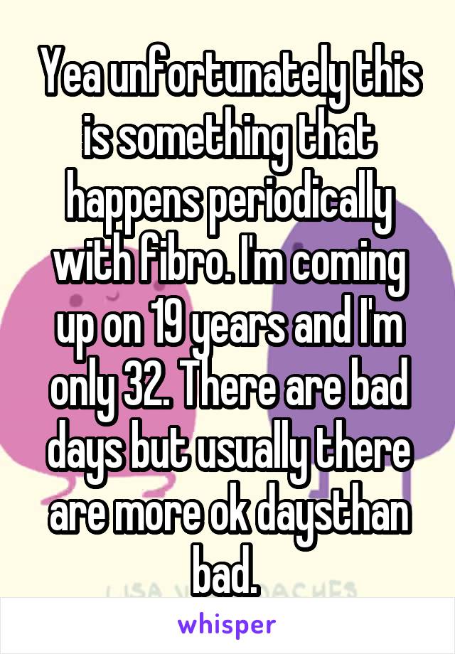 Yea unfortunately this is something that happens periodically with fibro. I'm coming up on 19 years and I'm only 32. There are bad days but usually there are more ok daysthan bad. 
