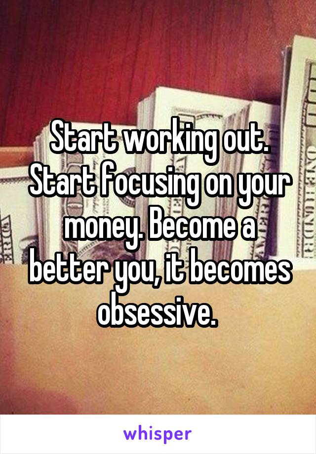 Start working out. Start focusing on your money. Become a better you, it becomes obsessive. 