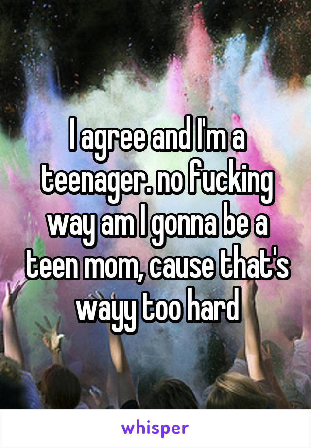 I agree and I'm a teenager. no fucking way am I gonna be a teen mom, cause that's wayy too hard