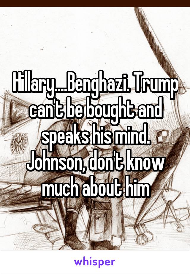Hillary....Benghazi. Trump can't be bought and speaks his mind. Johnson, don't know much about him