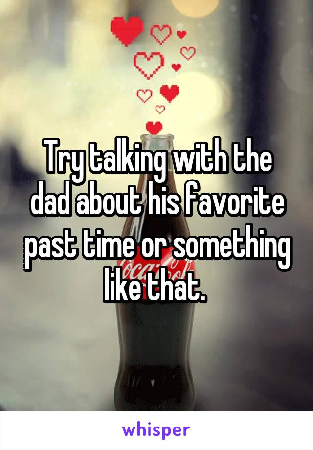Try talking with the dad about his favorite past time or something like that. 