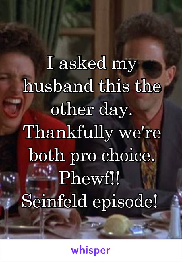 I asked my husband this the other day. Thankfully we're both pro choice. Phewf!! 
Seinfeld episode! 