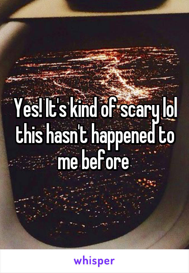 Yes! It's kind of scary lol this hasn't happened to me before 