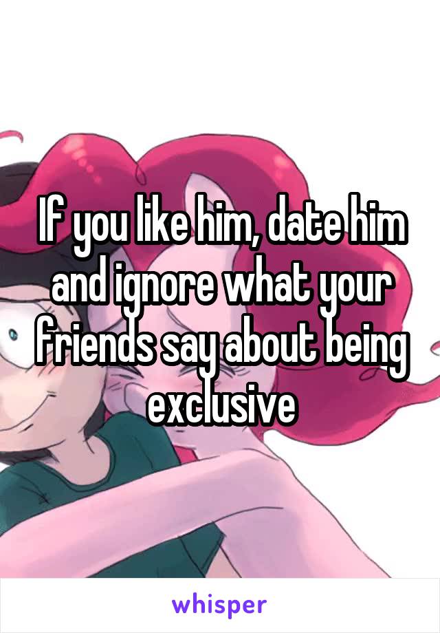 If you like him, date him and ignore what your friends say about being exclusive
