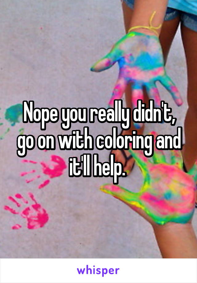 Nope you really didn't, go on with coloring and it'll help. 
