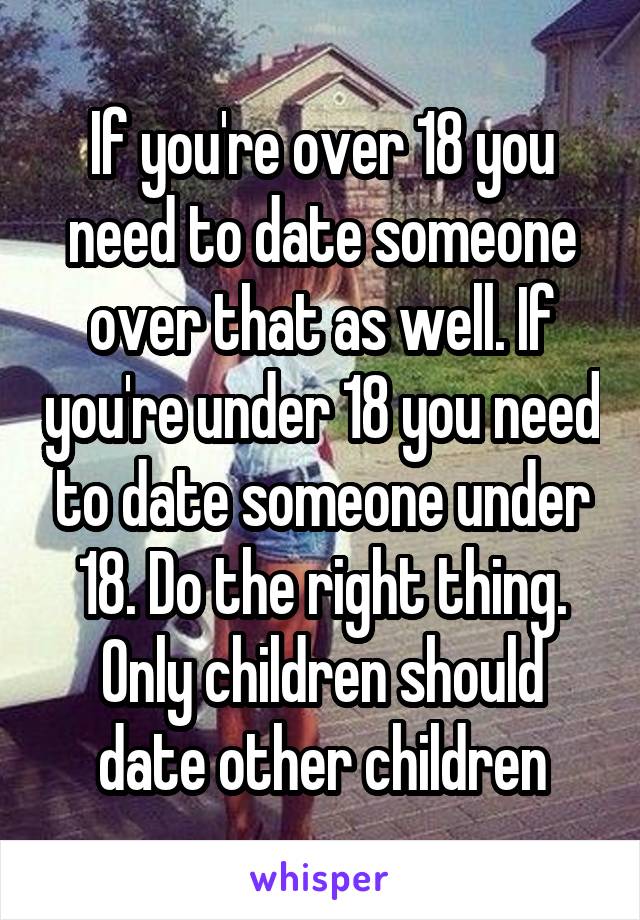 If you're over 18 you need to date someone over that as well. If you're under 18 you need to date someone under 18. Do the right thing. Only children should date other children