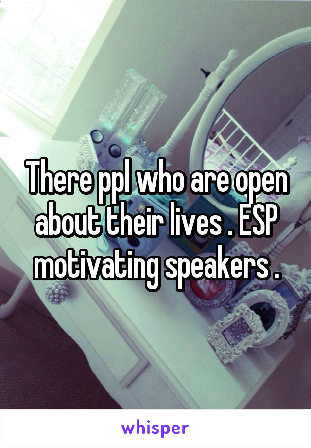 There ppl who are open about their lives . ESP motivating speakers .