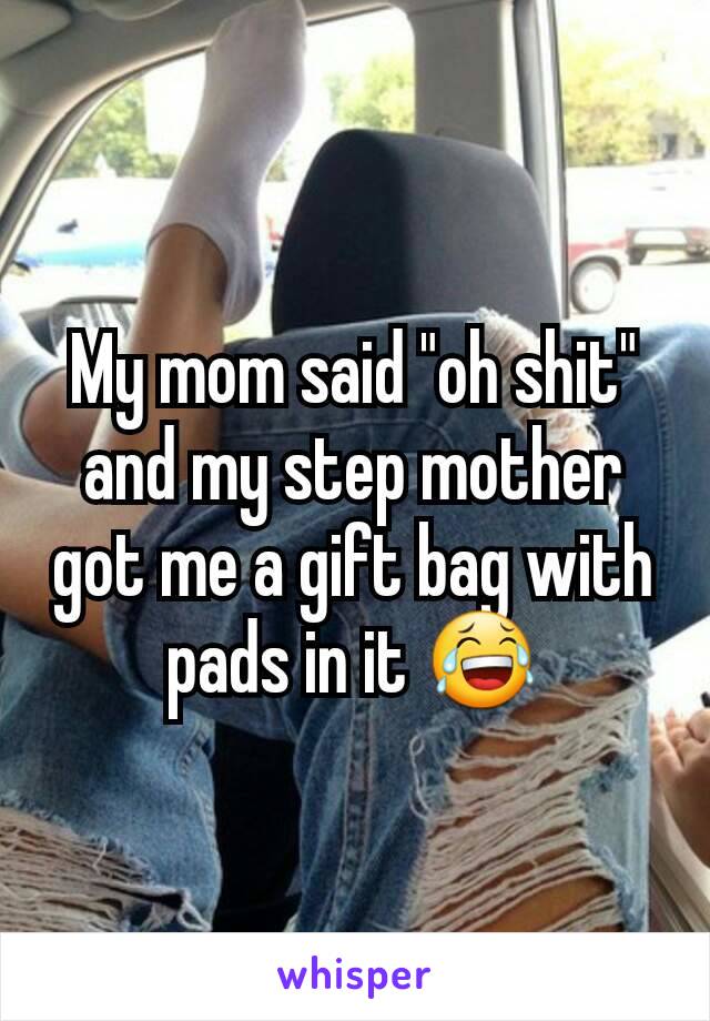 My mom said "oh shit" and my step mother got me a gift bag with pads in it 😂