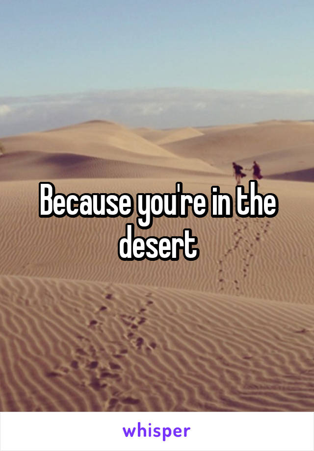 Because you're in the desert