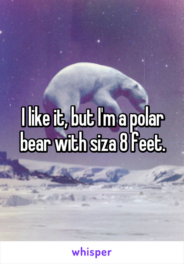 I like it, but I'm a polar bear with siza 8 feet.
