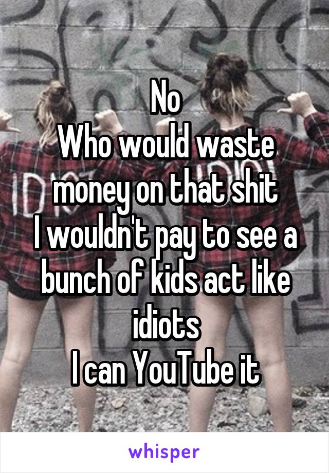 No
Who would waste money on that shit
I wouldn't pay to see a bunch of kids act like idiots
I can YouTube it