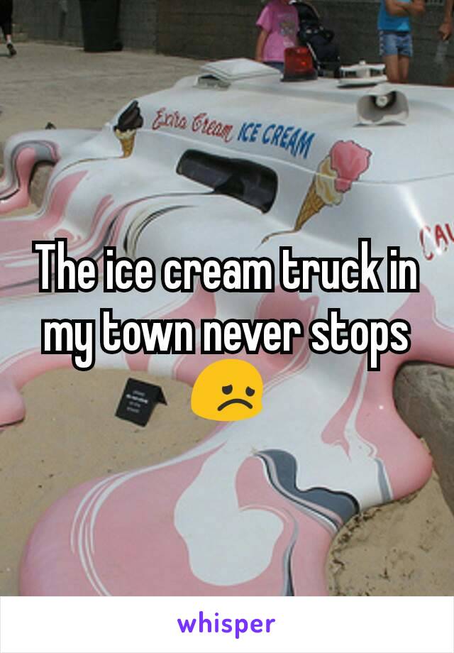 The ice cream truck in my town never stops 😞