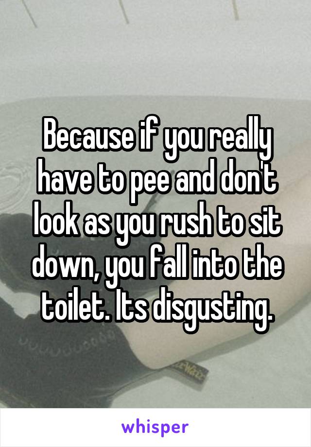 Because if you really have to pee and don't look as you rush to sit down, you fall into the toilet. Its disgusting.
