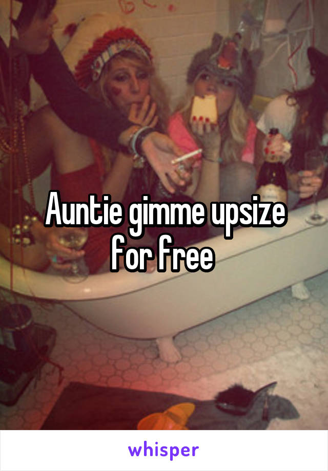 Auntie gimme upsize for free 