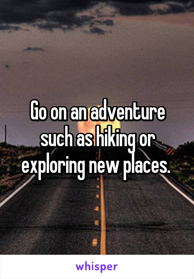 Go on an adventure such as hiking or exploring new places. 