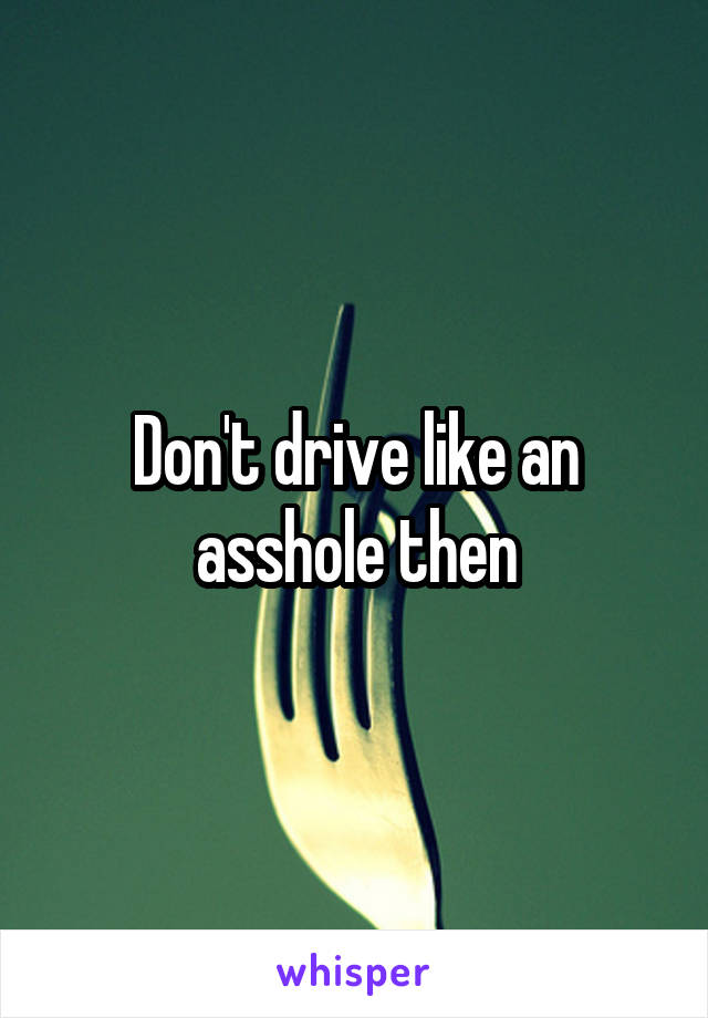 Don't drive like an asshole then