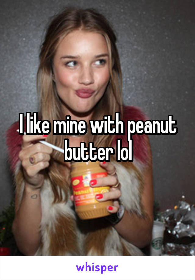 I like mine with peanut butter lol
