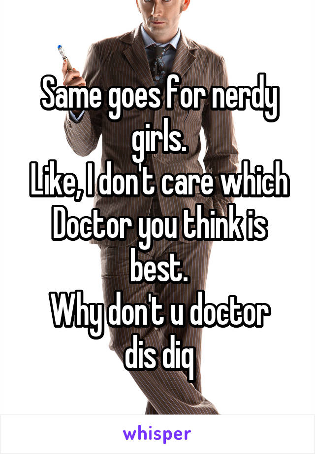 Same goes for nerdy girls.
Like, I don't care which Doctor you think is best.
Why don't u doctor
dis diq