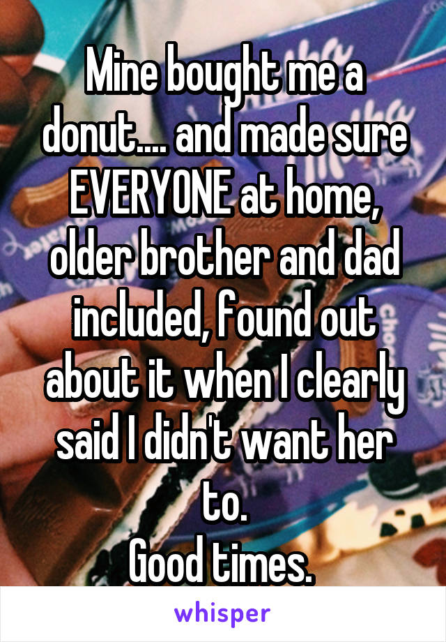 Mine bought me a donut.... and made sure EVERYONE at home, older brother and dad included, found out about it when I clearly said I didn't want her to.
Good times. 