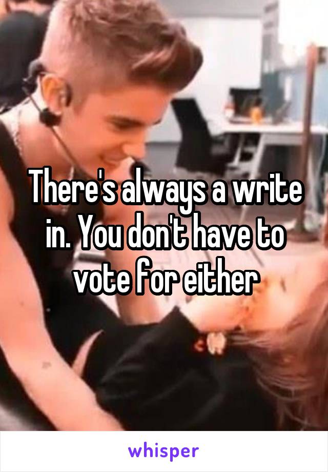 There's always a write in. You don't have to vote for either