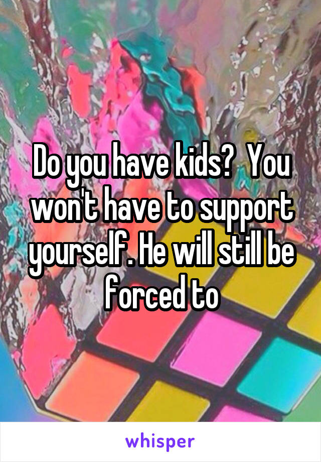 Do you have kids?  You won't have to support yourself. He will still be forced to