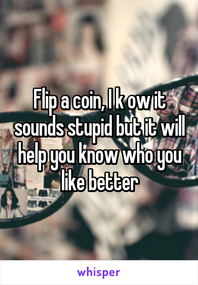 Flip a coin, I k ow it sounds stupid but it will help you know who you like better
