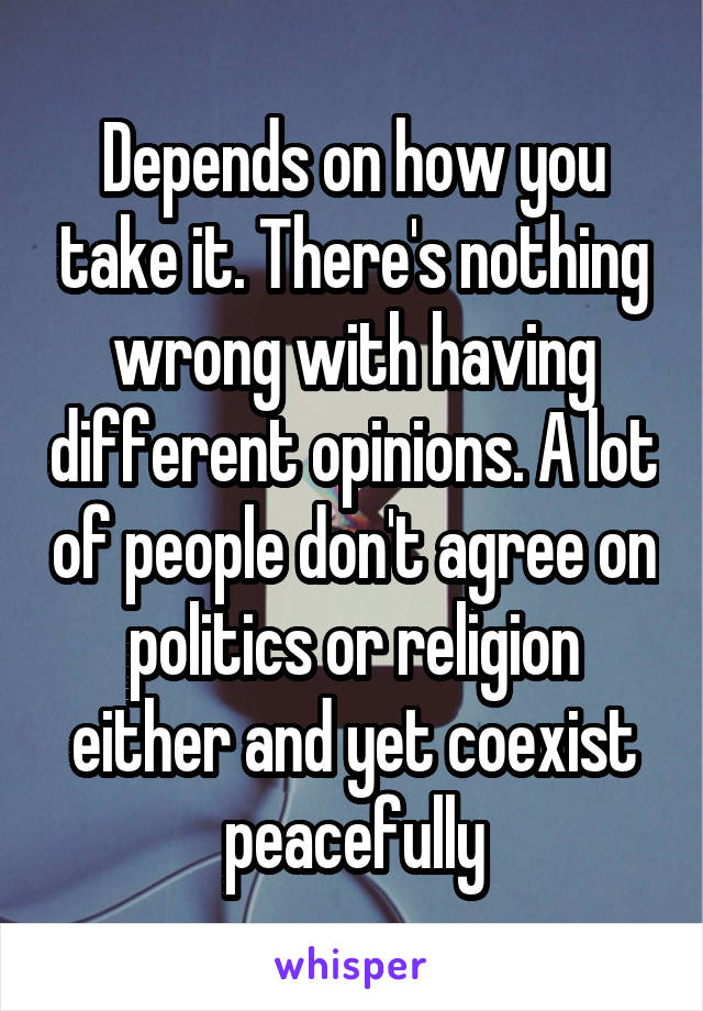 Depends on how you take it. There's nothing wrong with having different opinions. A lot of people don't agree on politics or religion either and yet coexist peacefully