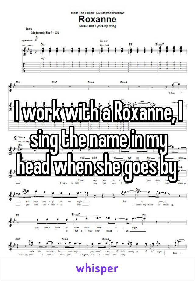 I work with a Roxanne, I sing the name in my head when she goes by 