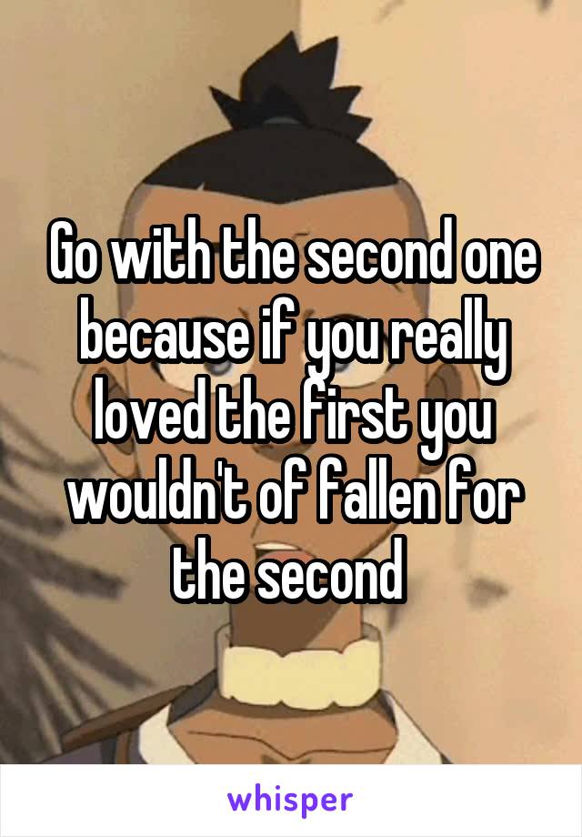 Go with the second one because if you really loved the first you wouldn't of fallen for the second 