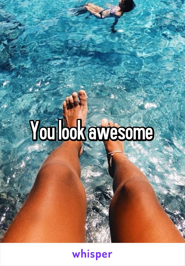 You look awesome 