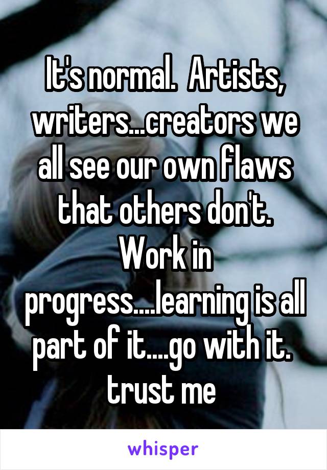 It's normal.  Artists, writers...creators we all see our own flaws that others don't. Work in progress....learning is all part of it....go with it.  trust me 