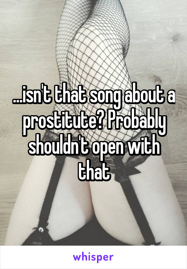 ...isn't that song about a prostitute? Probably shouldn't open with that