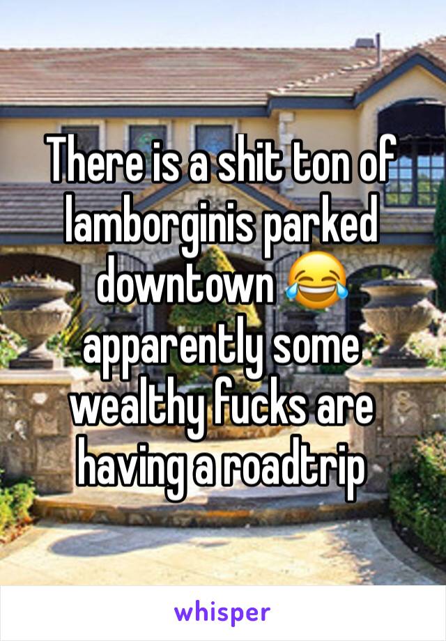 There is a shit ton of lamborginis parked downtown 😂 apparently some wealthy fucks are having a roadtrip