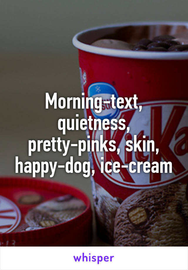 Morning-text, quietness, pretty-pinks, skin, happy-dog, ice-cream