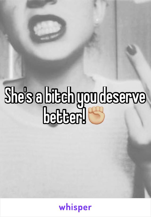 She's a bitch you deserve better!✊🏼