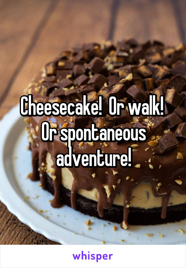 Cheesecake!  Or walk!  Or spontaneous adventure!