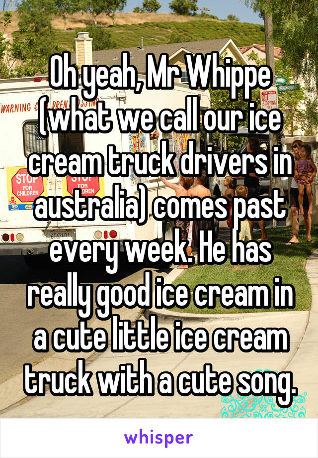Oh yeah, Mr Whippe (what we call our ice cream truck drivers in australia) comes past every week. He has really good ice cream in a cute little ice cream truck with a cute song.