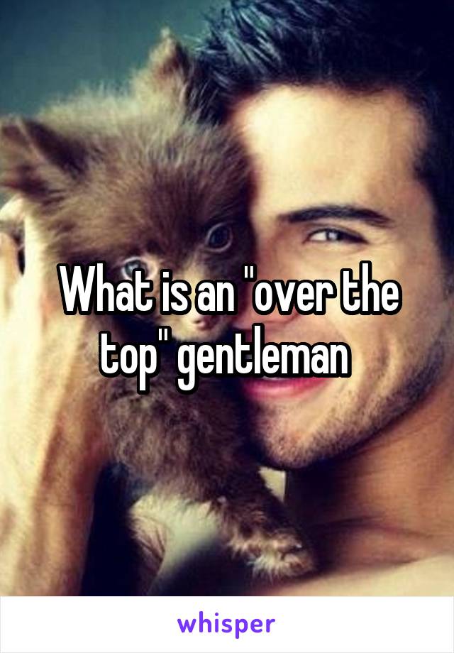 What is an "over the top" gentleman 