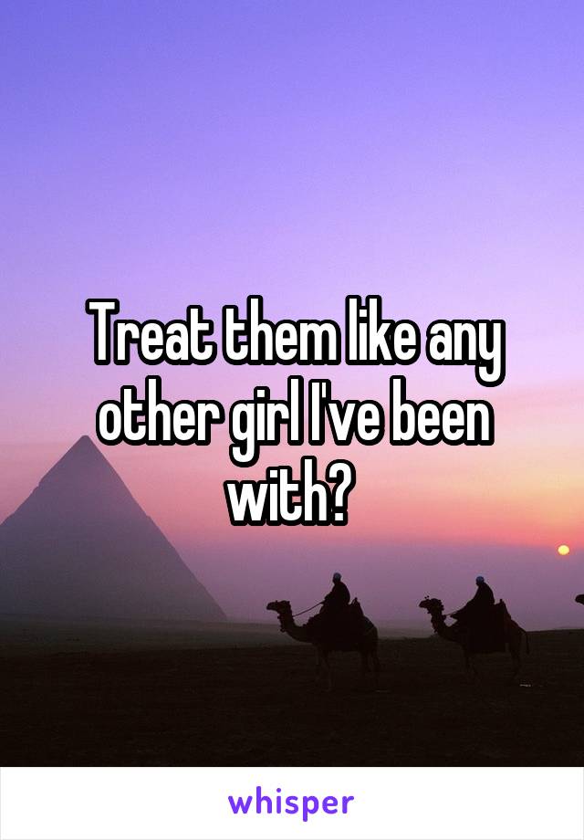Treat them like any other girl I've been with? 