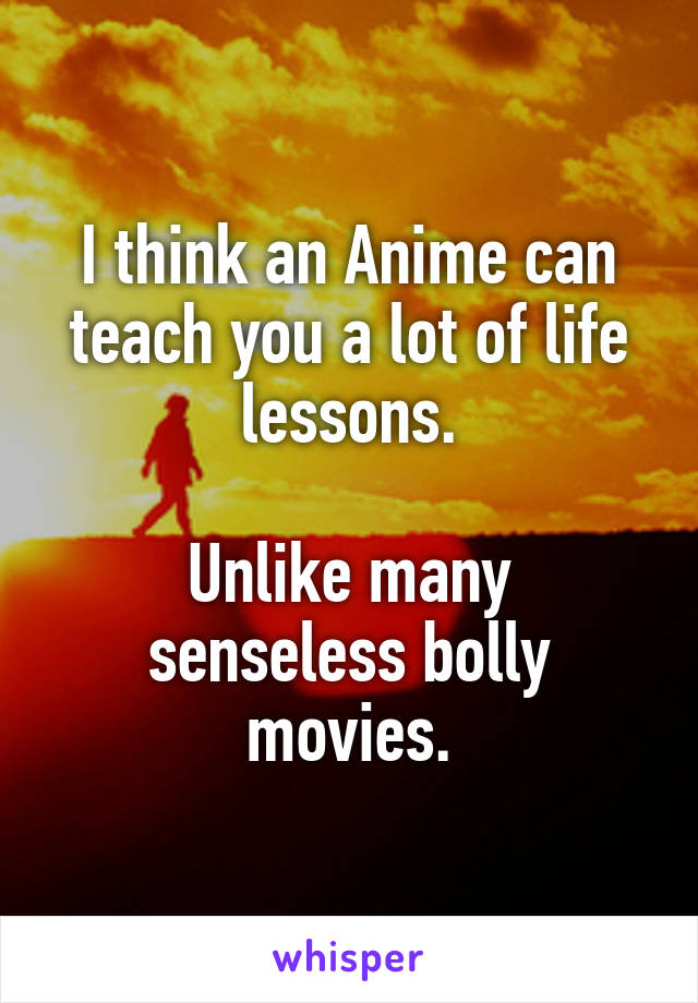 I think an Anime can teach you a lot of life lessons.

Unlike many senseless bolly movies.