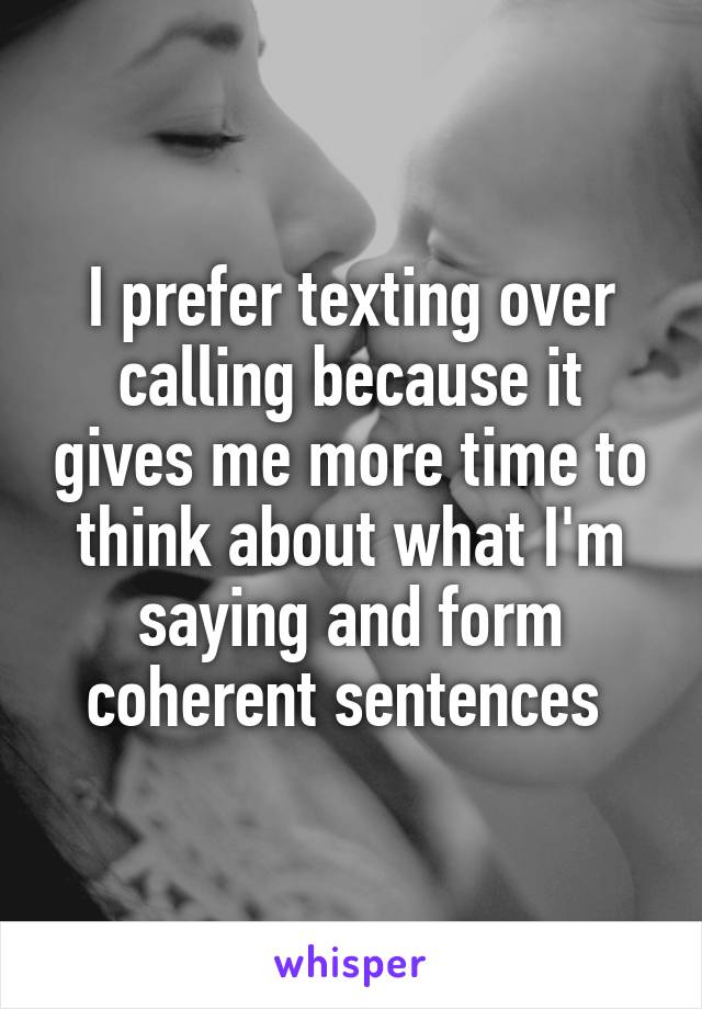 I prefer texting over calling because it gives me more time to think about what I'm saying and form coherent sentences 