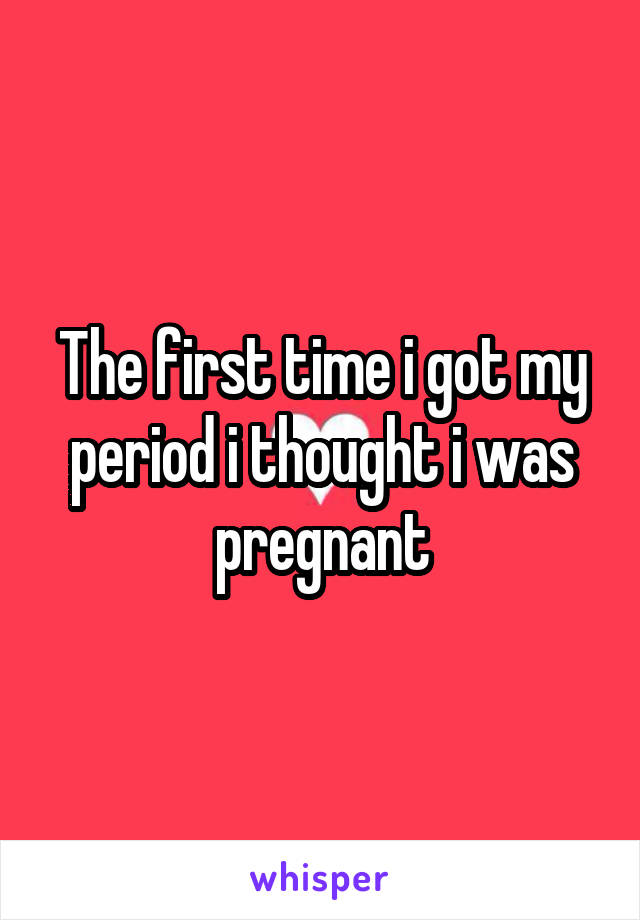 The first time i got my period i thought i was pregnant